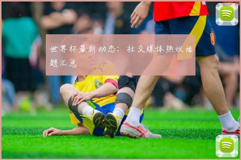 世界杯最新动态:社交媒体热议话题汇总