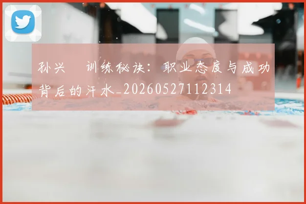 孙兴慜训练秘诀:职业态度与成功背后的汗水_20260527112314