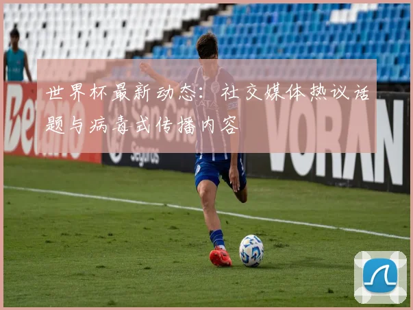 世界杯最新动态：社交媒体热议话题与病毒式传播内容