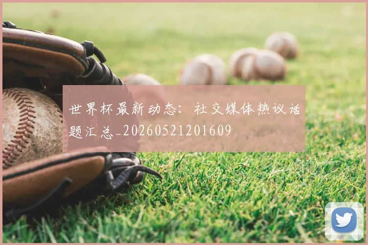 世界杯最新动态:社交媒体热议话题汇总_20260521201609