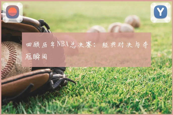 回顾历年NBA总决赛:经典对决与夺冠瞬间