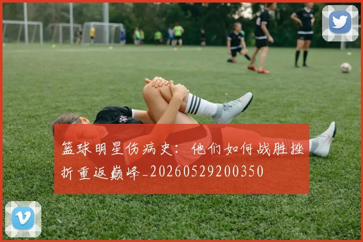 篮球明星伤病史：他们如何战胜挫折重返巅峰_20260529200350
