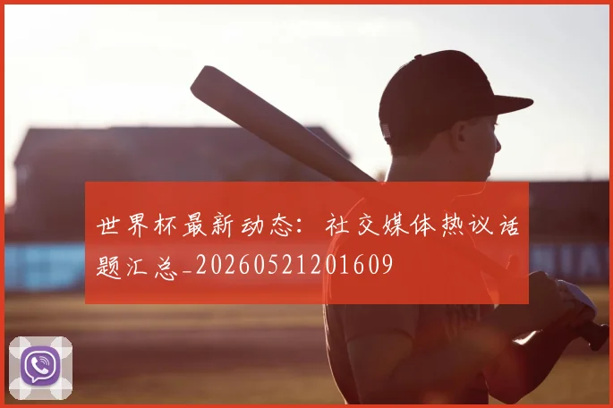 世界杯最新动态：社交媒体热议话题汇总_20260521201609