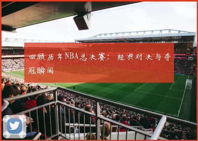 回顾历年NBA总决赛:经典对决与夺冠瞬间
